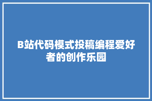 B站代码模式投稿编程爱好者的创作乐园 网站建设公司