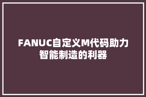 FANUC自定义M代码助力智能制造的利器 百度SEO