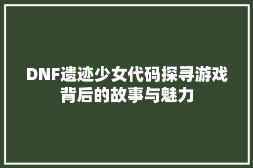 DNF遗迹少女代码探寻游戏背后的故事与魅力 神马SEO