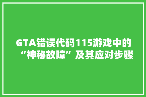 GTA错误代码115游戏中的“神秘故障”及其应对步骤 网站建设公司