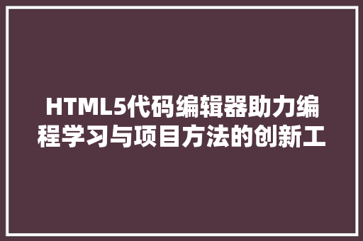 HTML5代码编辑器助力编程学习与项目方法的创新工具 搜狗SEO