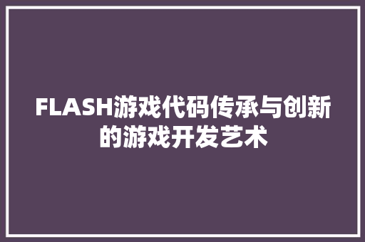 FLASH游戏代码传承与创新的游戏开发艺术 必应SEO