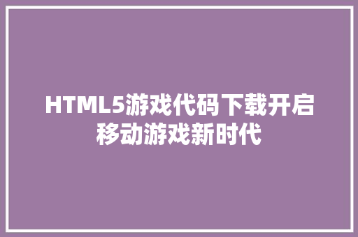 HTML5游戏代码下载开启移动游戏新时代 搜狗SEO