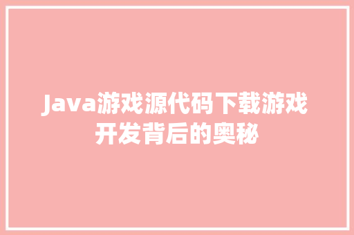 Java游戏源代码下载游戏开发背后的奥秘 神马SEO