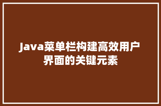 Java菜单栏构建高效用户界面的关键元素 百度SEO