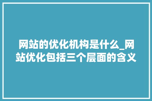网站的优化机构是什么_网站优化包括三个层面的含义。 网站的优化机构是什么_网站优化包括三个层面的含义。 必应SEO