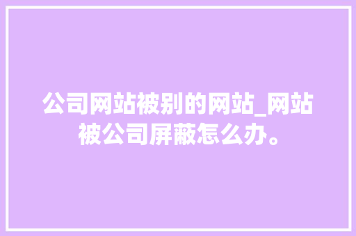 公司网站被别的网站_网站被公司屏蔽怎么办。 公司网站被别的网站_网站被公司屏蔽怎么办。 网站建设公司