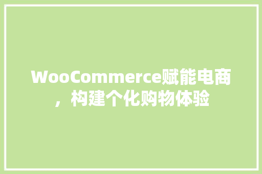 WooCommerce赋能电商，构建个化购物体验 网站建设公司
