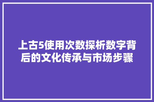 上古5使用次数探析数字背后的文化传承与市场步骤 网站建设公司
