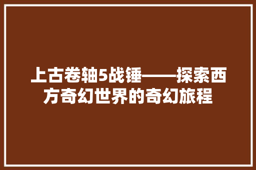 上古卷轴5战锤——探索西方奇幻世界的奇幻旅程 必应SEO