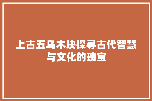 上古五乌木块探寻古代智慧与文化的瑰宝 百度SEO