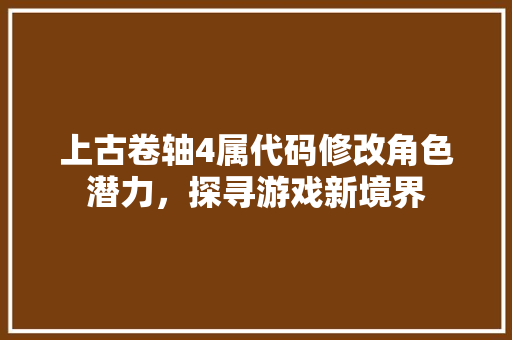 上古卷轴4属代码修改角色潜力，探寻游戏新境界 百度SEO