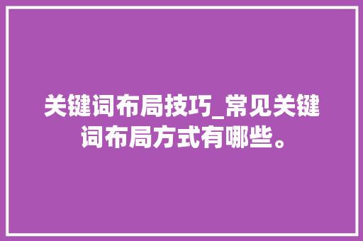 关键词布局技巧_常见关键词布局方式有哪些。 关键词布局技巧_常见关键词布局方式有哪些。 SEO关键词