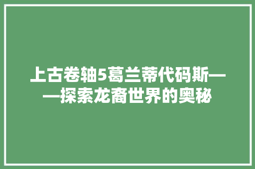 上古卷轴5葛兰蒂代码斯——探索龙裔世界的奥秘 必应SEO