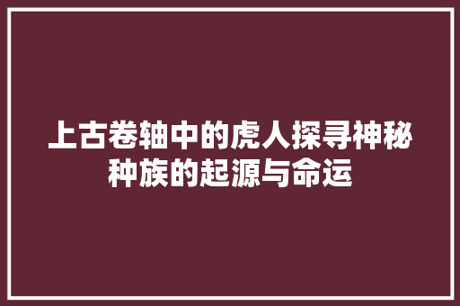 上古卷轴中的虎人探寻神秘种族的起源与命运 必应SEO