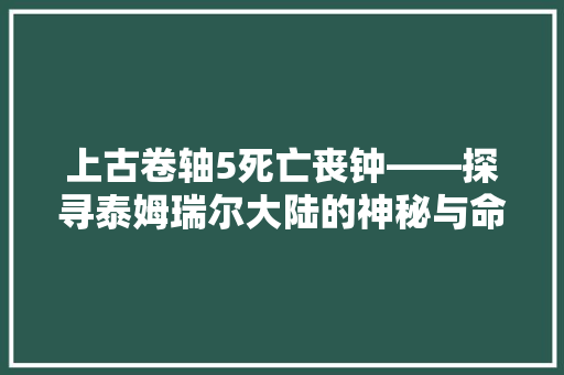 上古卷轴5死亡丧钟——探寻泰姆瑞尔大陆的神秘与命运 SEO关键词