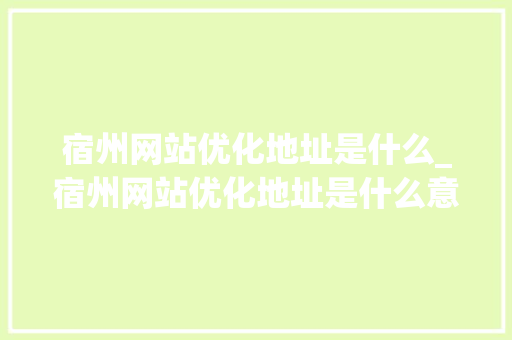 宿州网站优化地址是什么_宿州网站优化地址是什么意思。 宿州网站优化地址是什么_宿州网站优化地址是什么意思。 SEO关键词