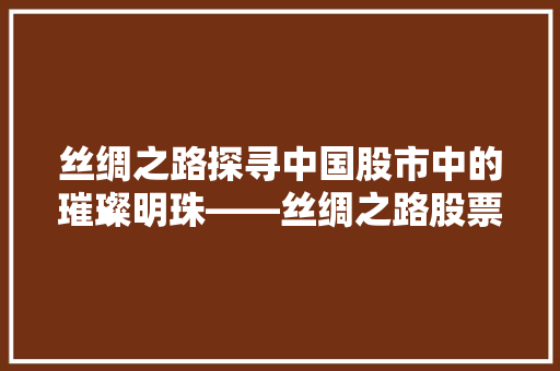 丝绸之路探寻中国股市中的璀璨明珠——丝绸之路股票 搜狗SEO