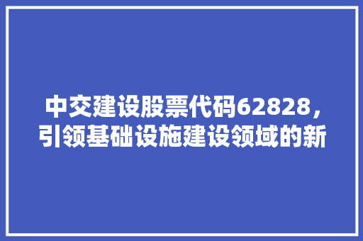 中交建设股票代码62828，引领基础设施建设领域的新篇章 SEO关键词