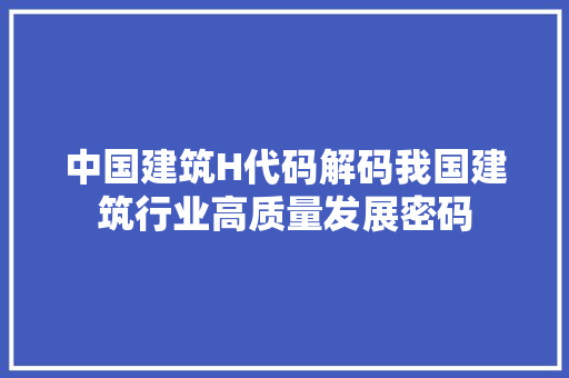 中国建筑H代码解码我国建筑行业高质量发展密码 SEO关键词