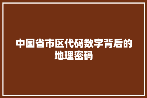 中国省市区代码数字背后的地理密码 网站建设公司