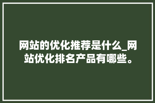 网站的优化推荐是什么_网站优化排名产品有哪些。 网站的优化推荐是什么_网站优化排名产品有哪些。 百度SEO