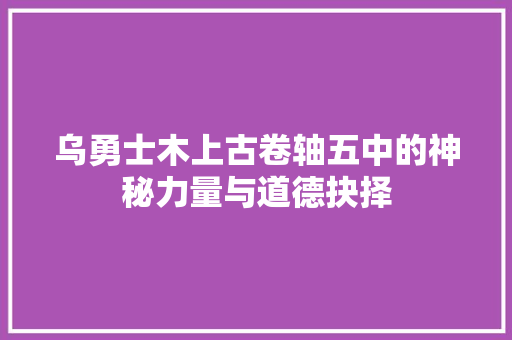 乌勇士木上古卷轴五中的神秘力量与道德抉择 必应SEO