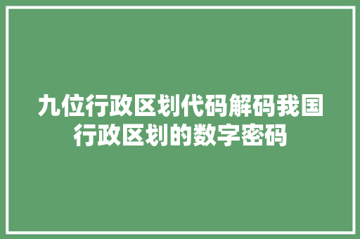 九位行政区划代码解码我国行政区划的数字密码 百度SEO