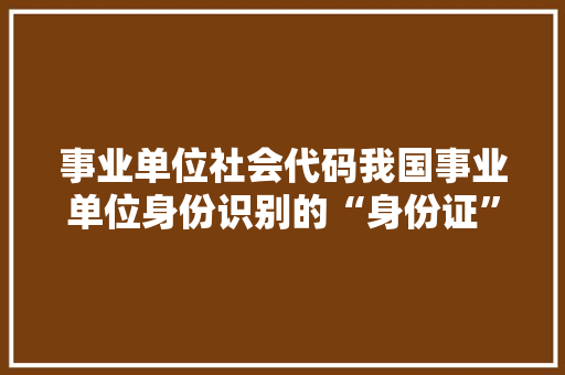 事业单位社会代码我国事业单位身份识别的“身份证” 神马SEO