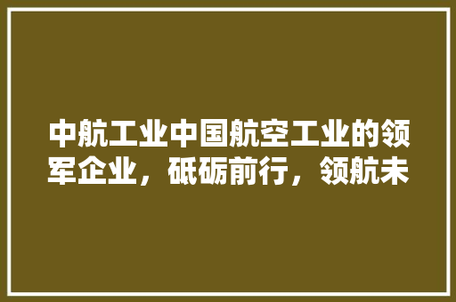 中航工业中国航空工业的领军企业，砥砺前行，领航未来 搜狗SEO