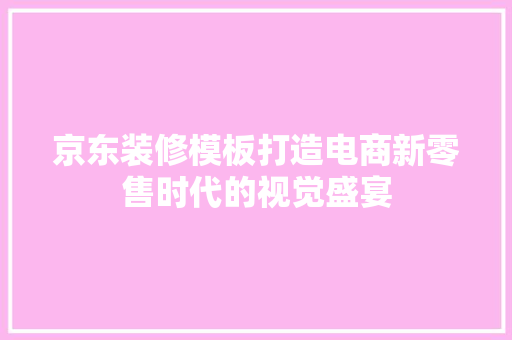 京东装修模板打造电商新零售时代的视觉盛宴 百度SEO