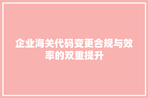 企业海关代码变更合规与效率的双重提升 神马SEO
