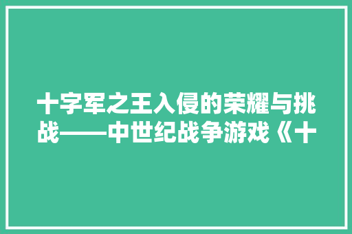 十字军之王入侵的荣耀与挑战——中世纪战争游戏《十字军之王》的奥秘 网站建设公司