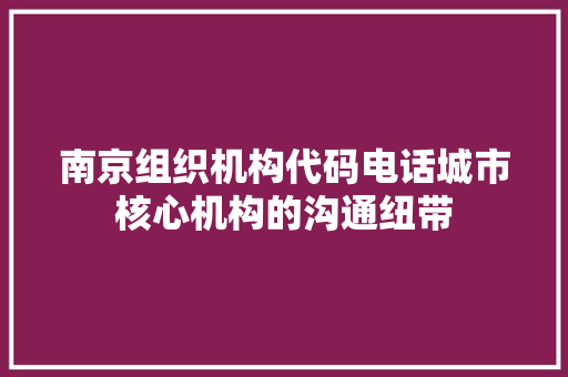 南京组织机构代码电话城市核心机构的沟通纽带 SEO关键词