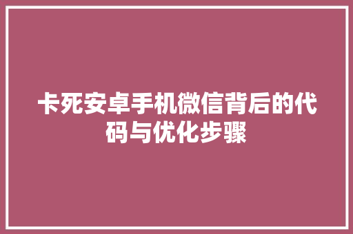 卡死安卓手机微信背后的代码与优化步骤 百度SEO