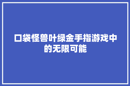 口袋怪兽叶绿金手指游戏中的无限可能 搜狗SEO