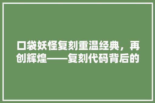 口袋妖怪复刻重温经典，再创辉煌——复刻代码背后的奥秘 神马SEO