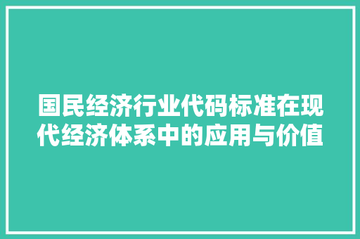 国民经济行业代码标准在现代经济体系中的应用与价值