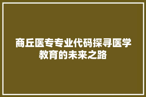 商丘医专专业代码探寻医学教育的未来之路 搜狗SEO
