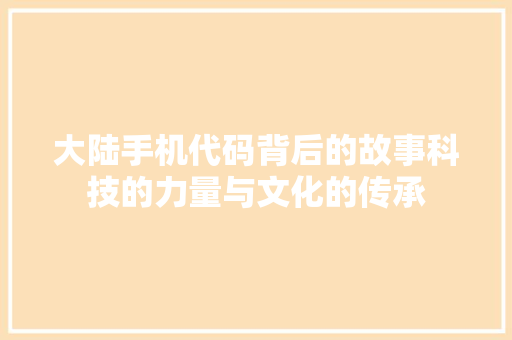 大陆手机代码背后的故事科技的力量与文化的传承 搜狗SEO