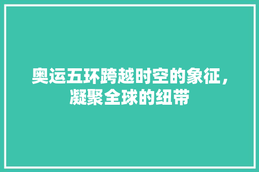 奥运五环跨越时空的象征，凝聚全球的纽带 百度SEO