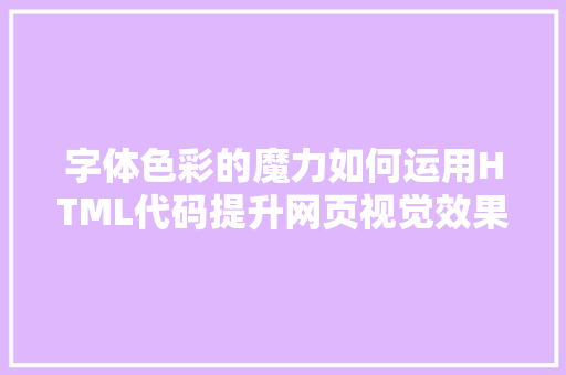 字体色彩的魔力如何运用HTML代码提升网页视觉效果 网站建设公司