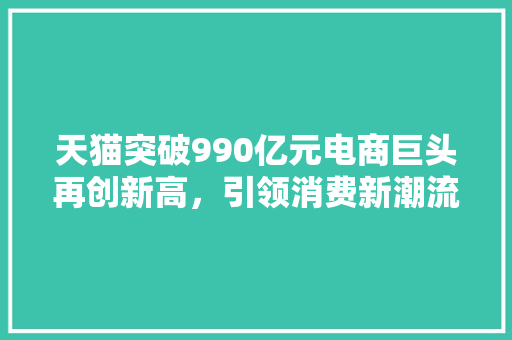 天猫突破990亿元电商巨头再创新高，引领消费新潮流 必应SEO