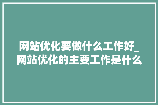 网站优化要做什么工作好_网站优化的主要工作是什么。 搜狗SEO 网站优化要做什么工作好_网站优化的主要工作是什么。 网站优化要做什么工作好_网站优化的主要工作是什么。 搜狗SEO