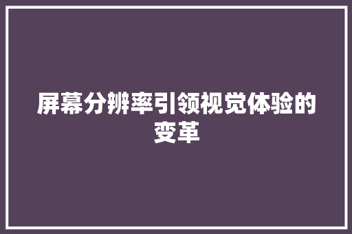 屏幕分辨率引领视觉体验的变革 神马SEO