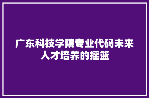 广东科技学院专业代码未来人才培养的摇篮 神马SEO