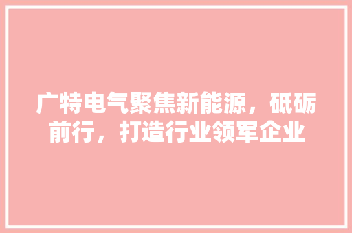 广特电气聚焦新能源，砥砺前行，打造行业领军企业 必应SEO