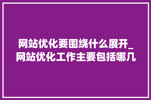 网站优化要围绕什么展开_网站优化工作主要包括哪几个方面。 网站优化要围绕什么展开_网站优化工作主要包括哪几个方面。 网站建设公司