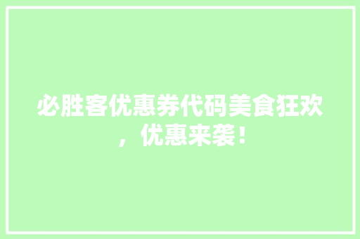 必胜客优惠券代码美食狂欢，优惠来袭！ 网站建设公司