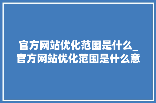 官方网站优化范围是什么_官方网站优化范围是什么意思。 官方网站优化范围是什么_官方网站优化范围是什么意思。 必应SEO